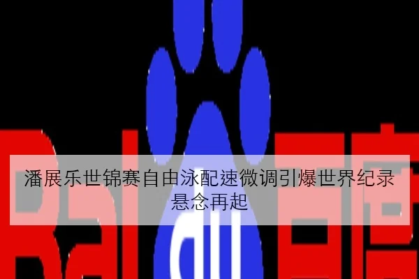 潘展乐世锦赛自由泳配速微调引爆世界纪录悬念再起